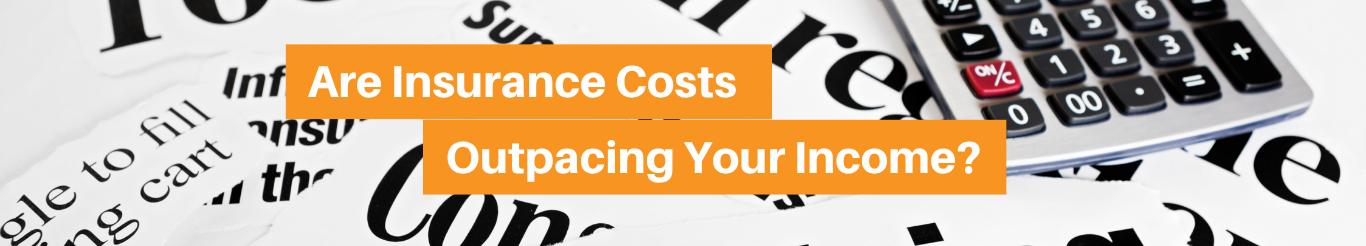 Are Your Insurance Costs Outpacing Your Income? Let’s Review Your Options